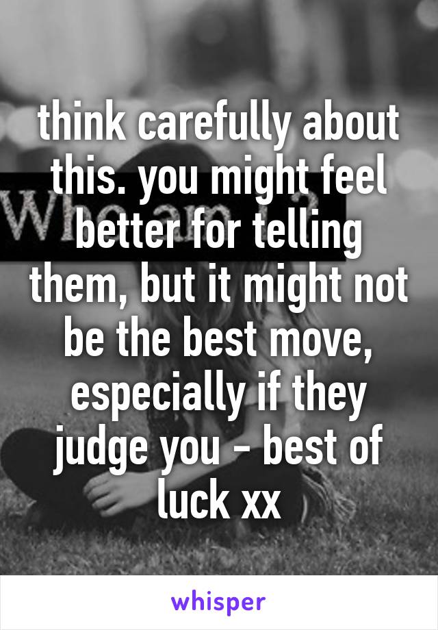 think carefully about this. you might feel better for telling them, but it might not be the best move, especially if they judge you - best of luck xx