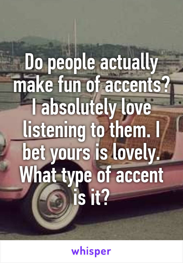 Do people actually make fun of accents? I absolutely love listening to them. I bet yours is lovely.
What type of accent is it?