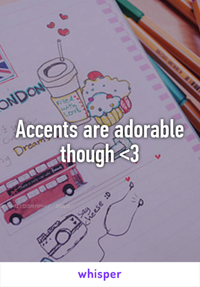 Accents are adorable though <3