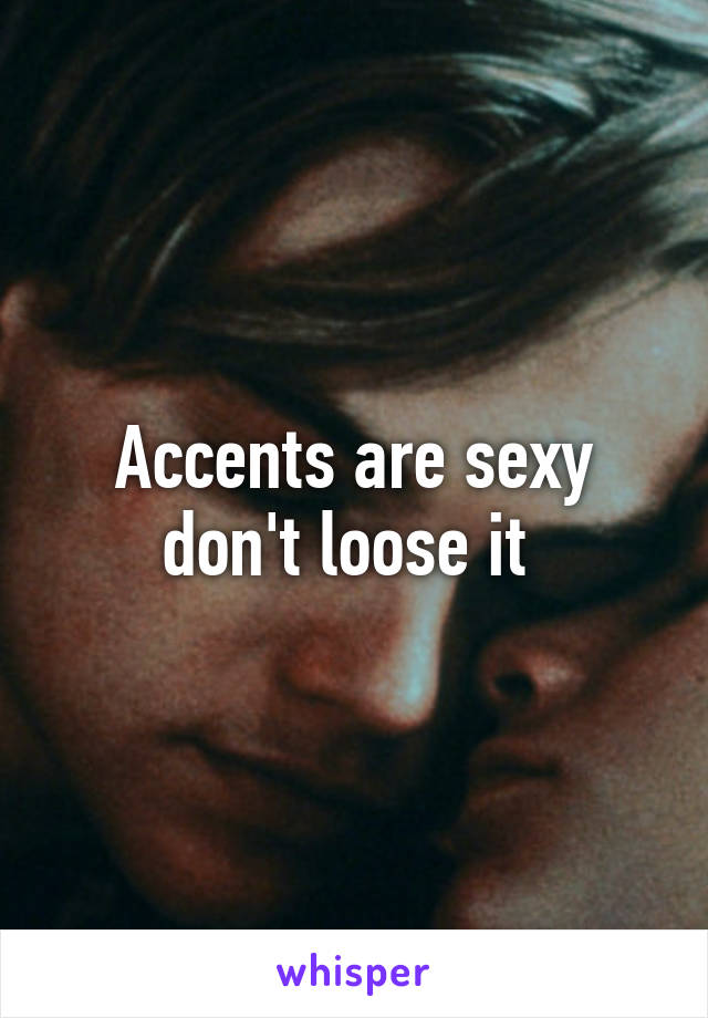 Accents are sexy don't loose it 