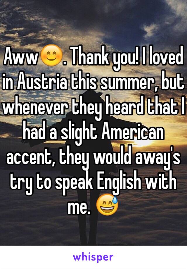 Aww😊. Thank you! I loved in Austria this summer, but whenever they heard that I had a slight American accent, they would away's try to speak English with me. 😅