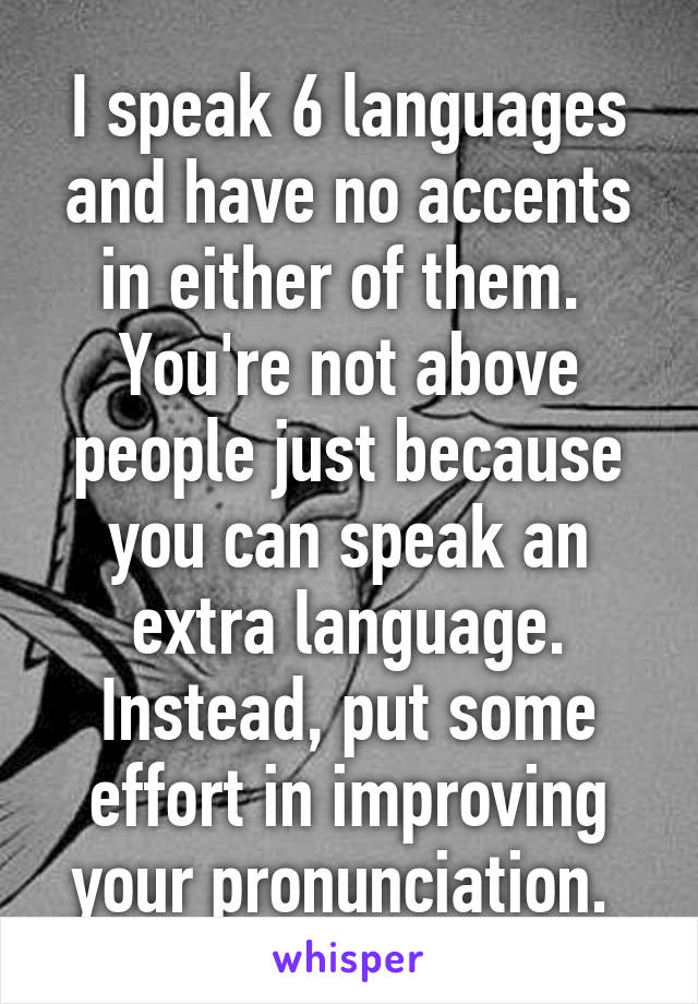 I speak 6 languages and have no accents in either of them. 
You're not above people just because you can speak an extra language. Instead, put some effort in improving your pronunciation. 