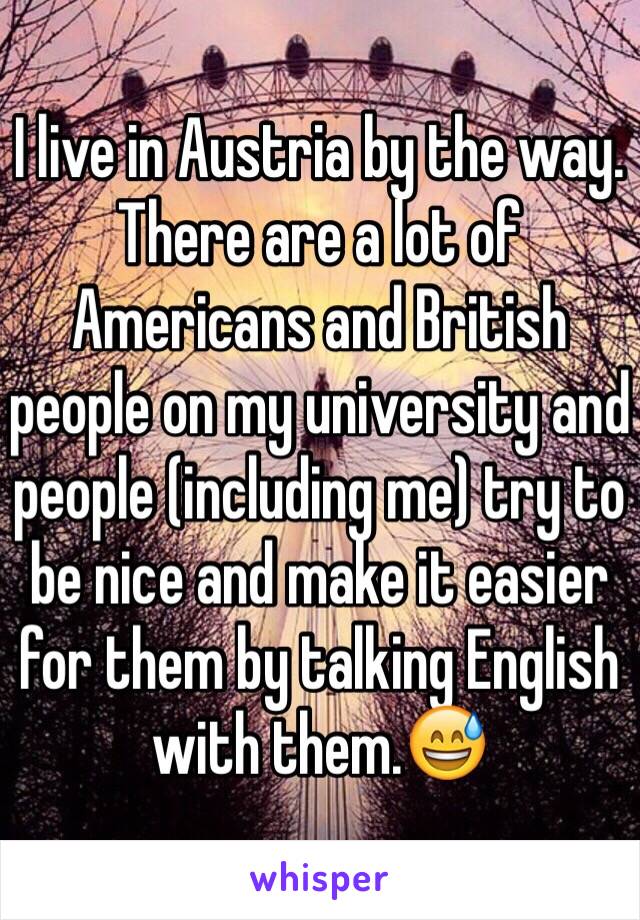 I live in Austria by the way. There are a lot of Americans and British people on my university and people (including me) try to be nice and make it easier for them by talking English with them.😅