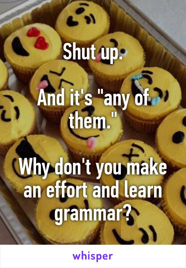 Shut up.

And it's "any of them."

Why don't you make an effort and learn grammar?