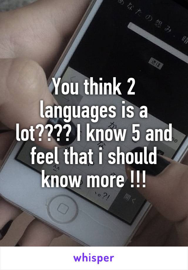 You think 2 languages is a lot???? I know 5 and feel that i should know more !!!