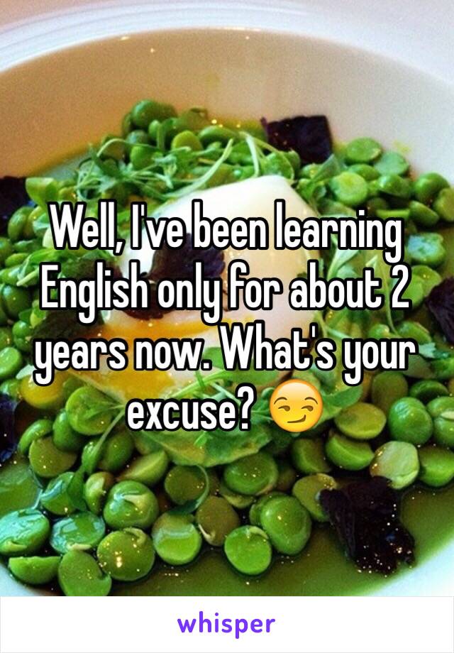 Well, I've been learning English only for about 2 years now. What's your excuse? 😏