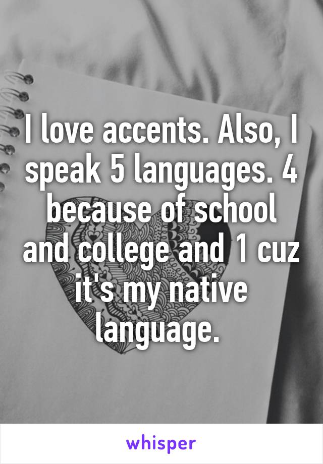 I love accents. Also, I speak 5 languages. 4 because of school and college and 1 cuz it's my native language. 