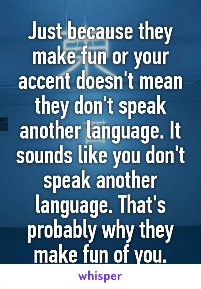 Just because they make fun or your accent doesn't mean they don't speak another language. It sounds like you don't speak another language. That's probably why they make fun of you.