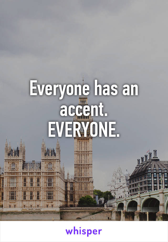 Everyone has an accent.
EVERYONE.
