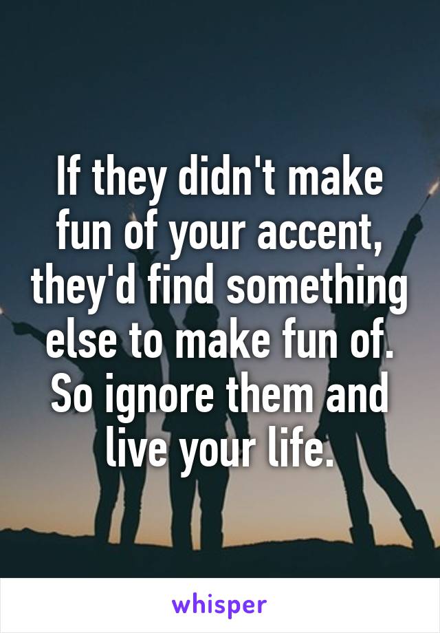 If they didn't make fun of your accent, they'd find something else to make fun of. So ignore them and live your life.