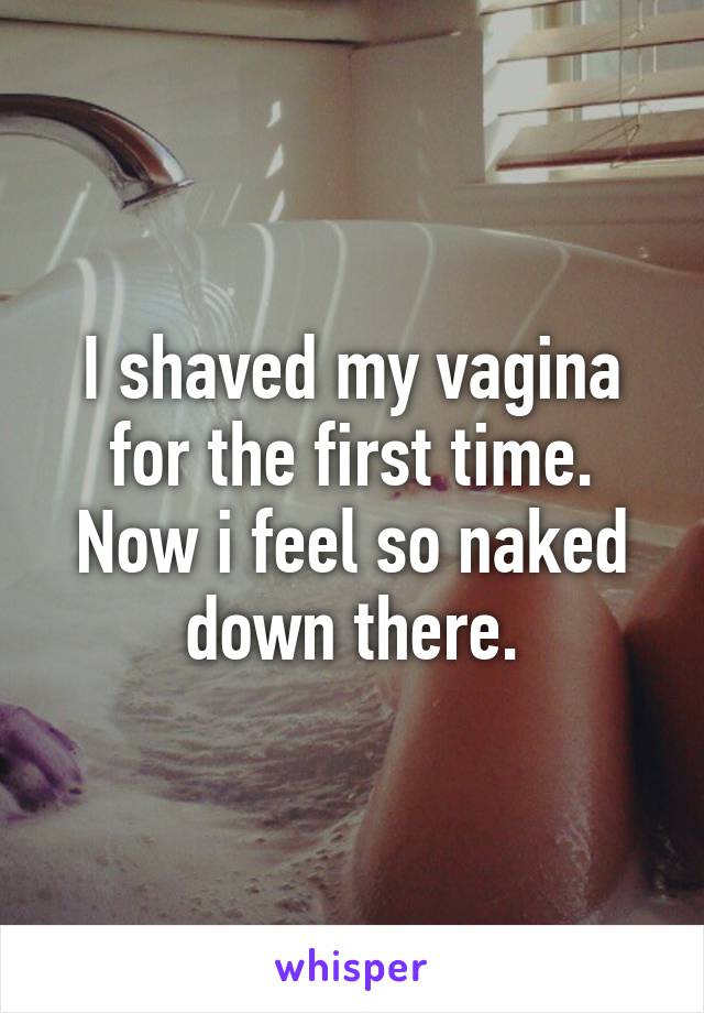 I shaved my vagina for the first time. Now i feel so naked down there.