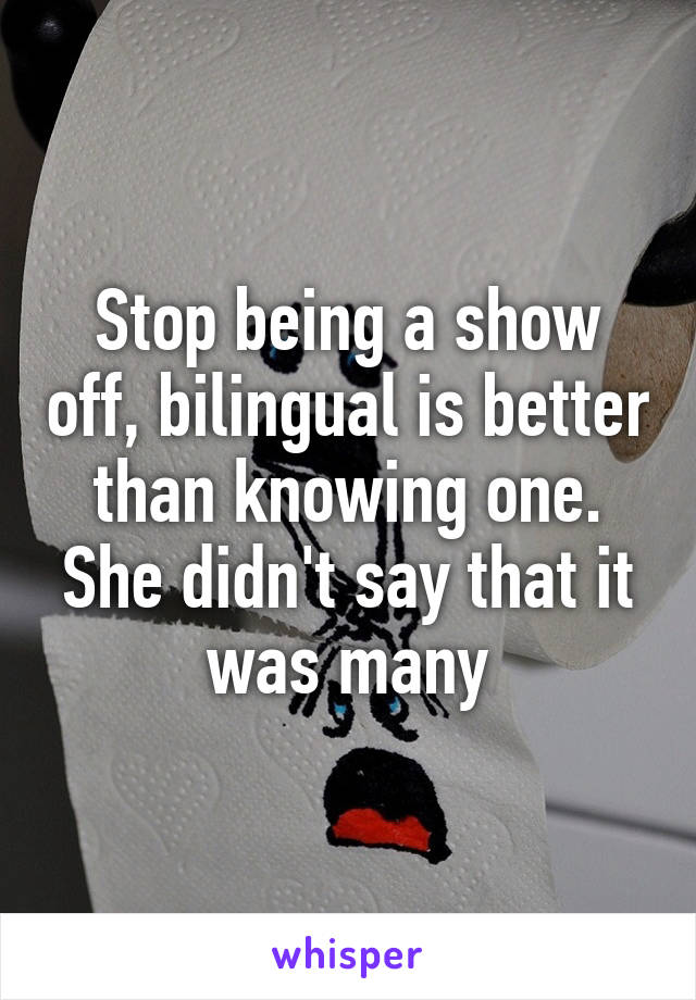 Stop being a show off, bilingual is better than knowing one. She didn't say that it was many