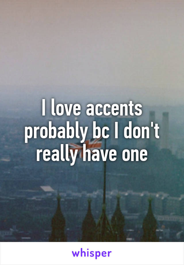 I love accents probably bc I don't really have one