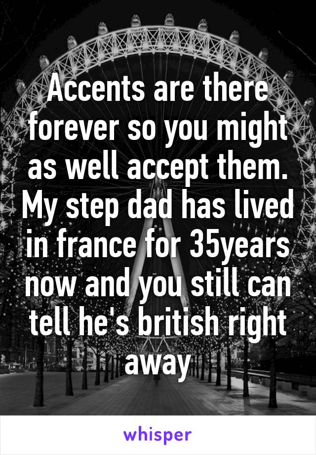 Accents are there forever so you might as well accept them. My step dad has lived in france for 35years now and you still can tell he's british right away