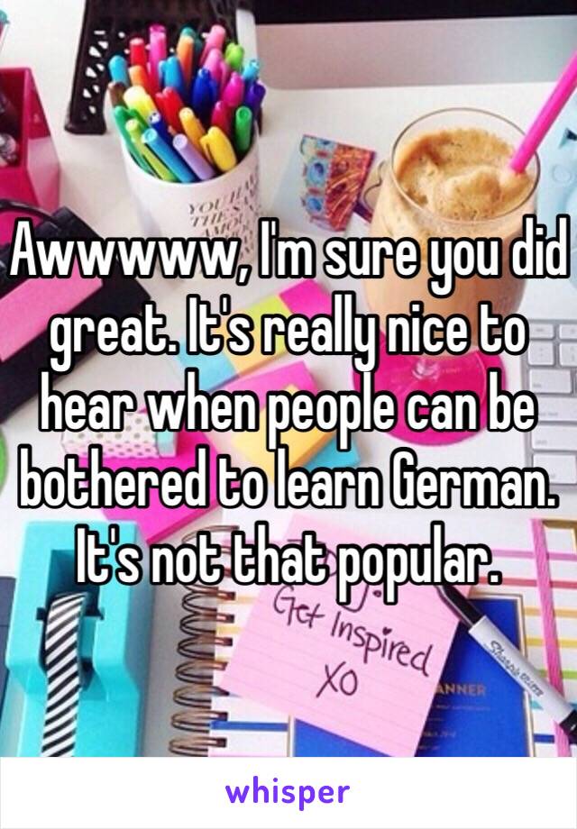 Awwwww, I'm sure you did great. It's really nice to hear when people can be bothered to learn German. It's not that popular.