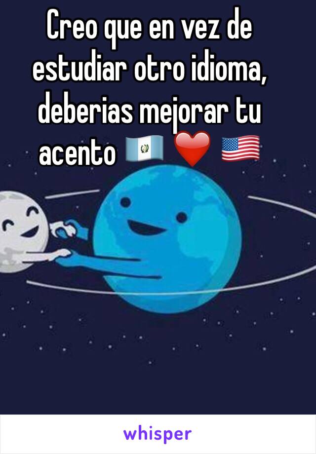 Creo que en vez de estudiar otro idioma, deberias mejorar tu acento 🇬🇹 ❤️ 🇺🇸