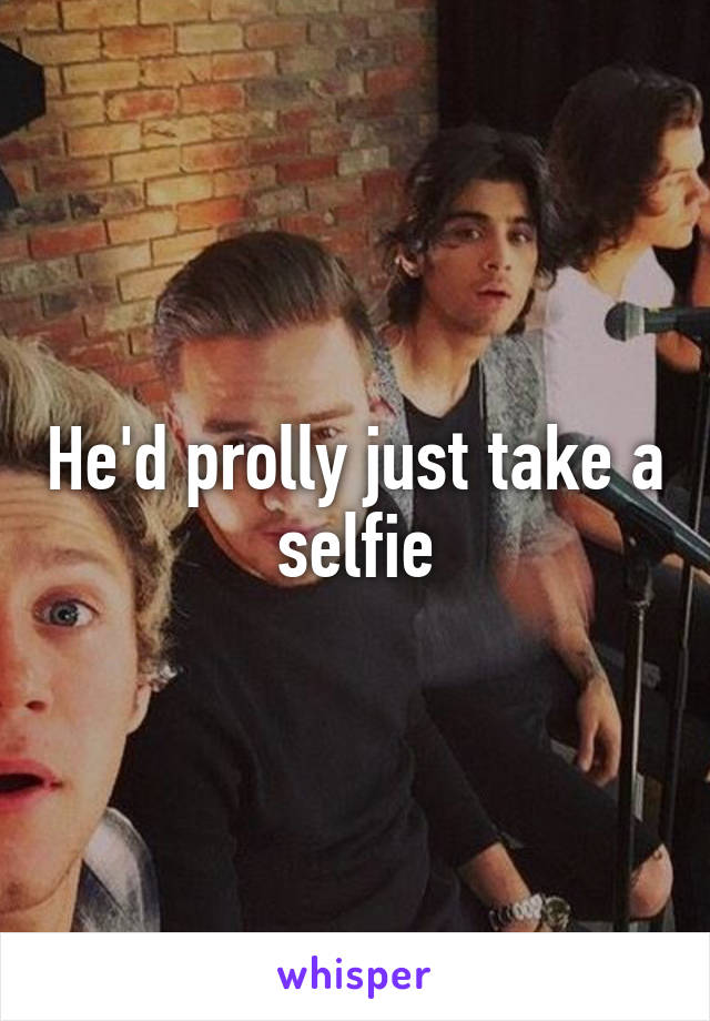 He'd prolly just take a selfie
