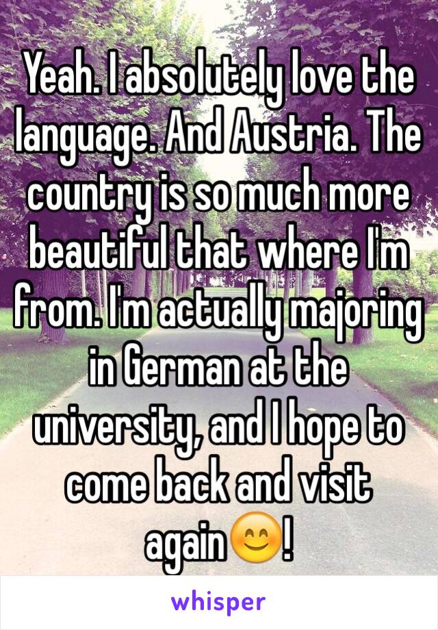 Yeah. I absolutely love the language. And Austria. The country is so much more beautiful that where I'm from. I'm actually majoring in German at the university, and I hope to come back and visit again😊!