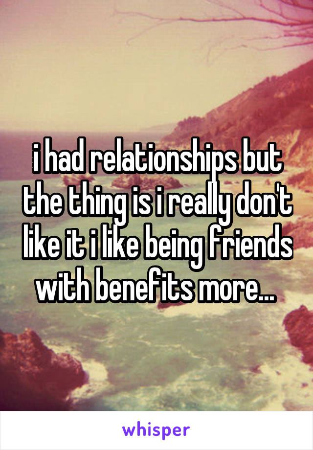 i had relationships but the thing is i really don't like it i like being friends with benefits more... 