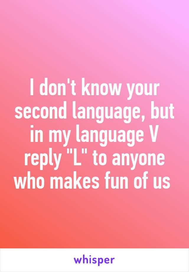 I don't know your second language, but in my language V reply "L" to anyone who makes fun of us 