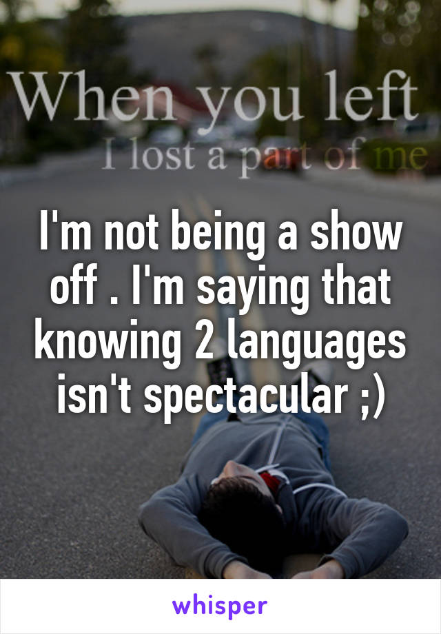 I'm not being a show off . I'm saying that knowing 2 languages isn't spectacular ;)