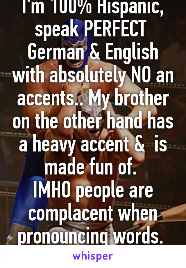 I'm 100% Hispanic, speak PERFECT  German & English with absolutely NO an accents.. My brother on the other hand has a heavy accent &  is made fun of. 
IMHO people are complacent when pronouncing words. 
