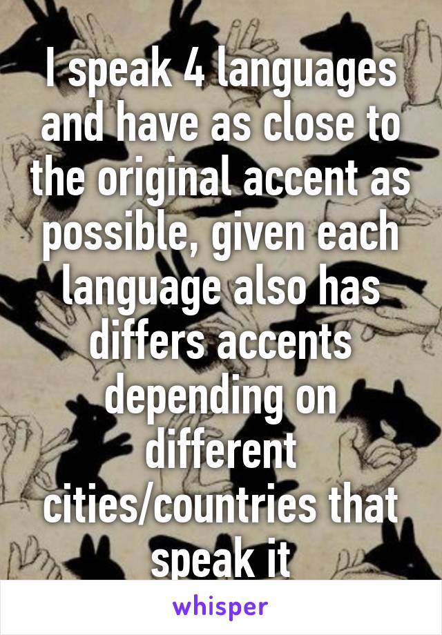 I speak 4 languages and have as close to the original accent as possible, given each language also has differs accents depending on different cities/countries that speak it