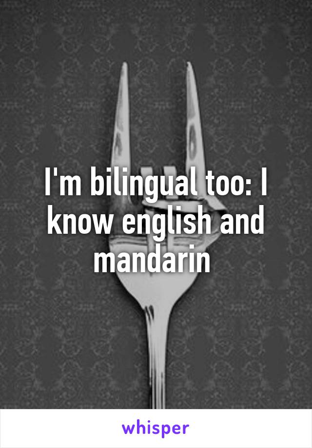 I'm bilingual too: I know english and mandarin 