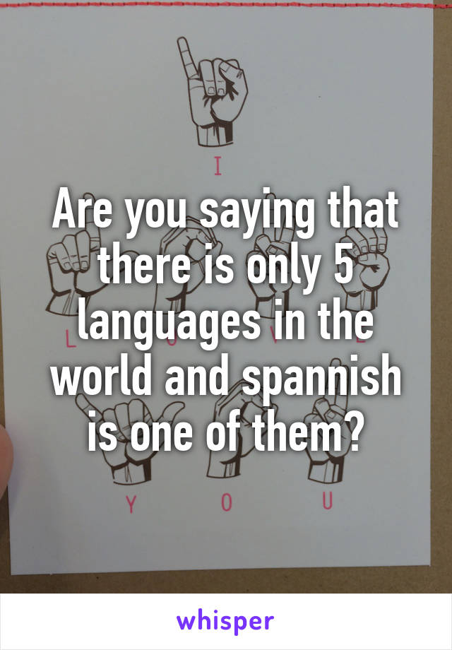 Are you saying that there is only 5 languages in the world and spannish is one of them?