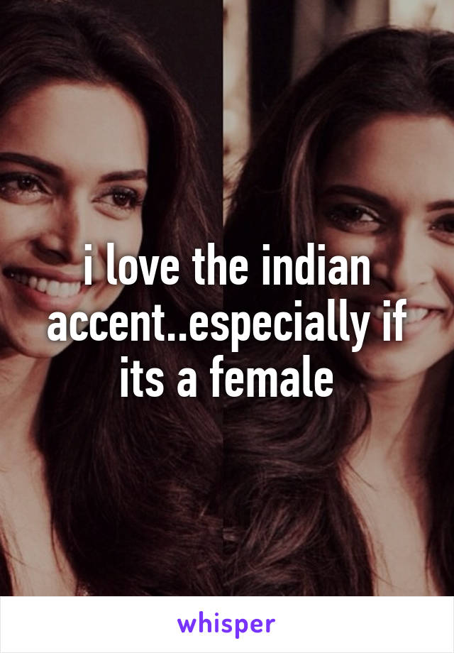 i love the indian accent..especially if its a female