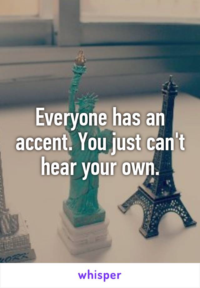 Everyone has an accent. You just can't hear your own.