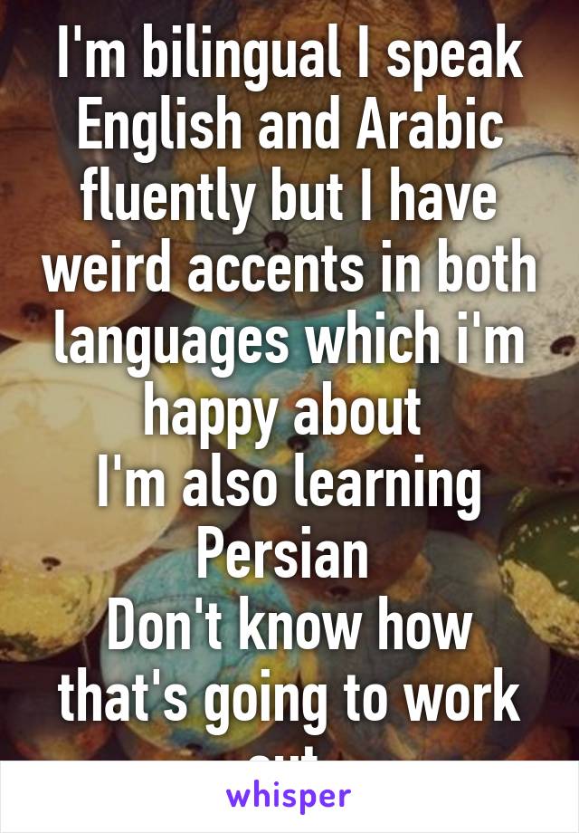 I'm bilingual I speak English and Arabic fluently but I have weird accents in both languages which i'm happy about 
I'm also learning Persian 
Don't know how that's going to work out 