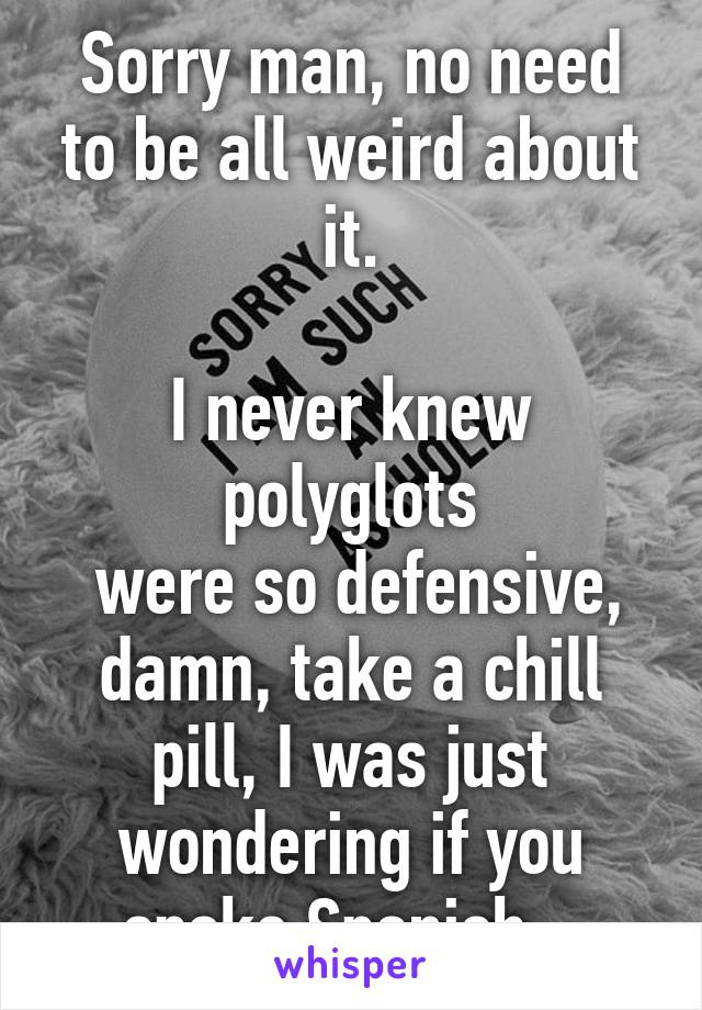 Sorry man, no need to be all weird about it.

I never knew polyglots
 were so defensive, damn, take a chill pill, I was just wondering if you spoke Spanish.  