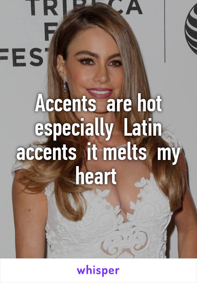 Accents  are hot especially  Latin accents  it melts  my heart 