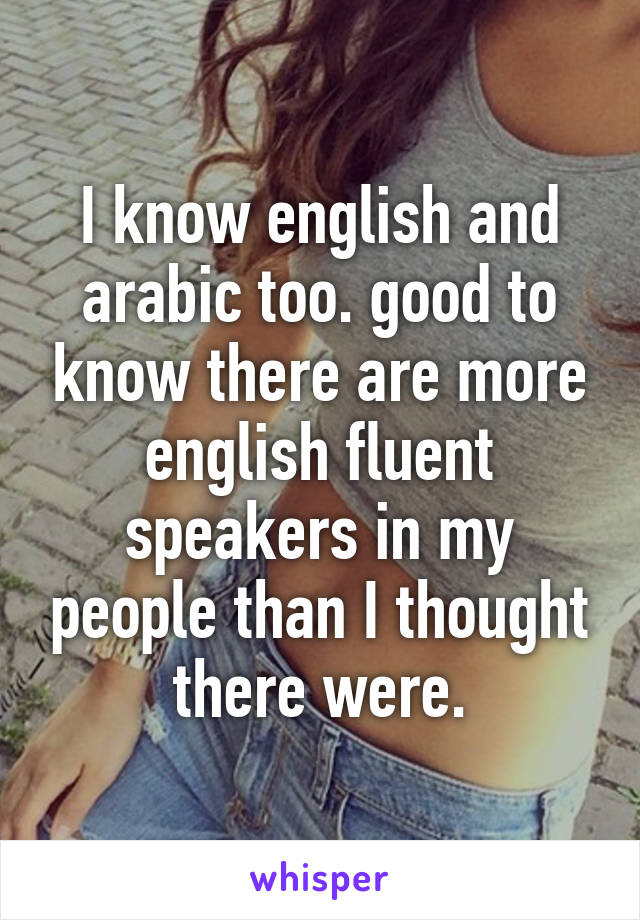 I know english and arabic too. good to know there are more english fluent speakers in my people than I thought there were.