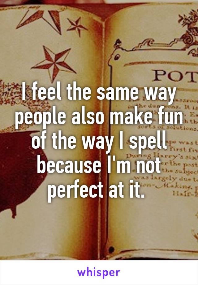 I feel the same way people also make fun of the way I spell because I'm not perfect at it. 