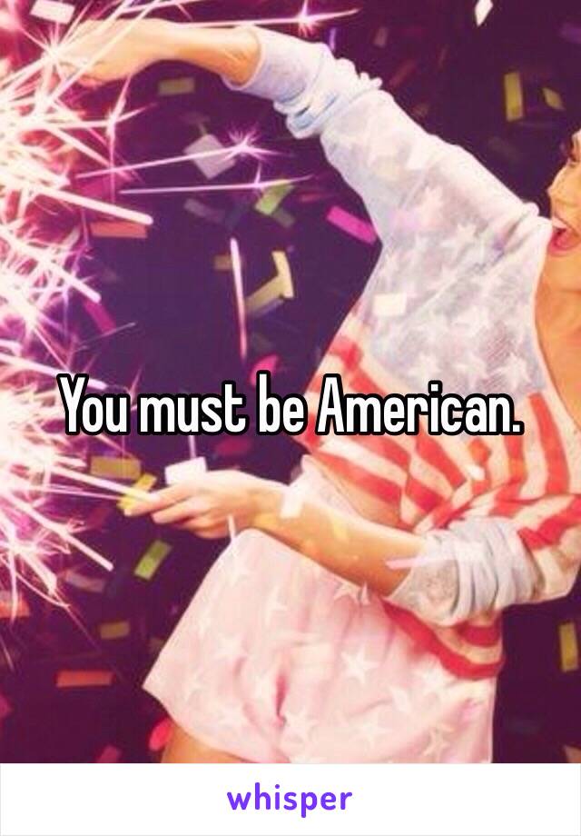 You must be American. 