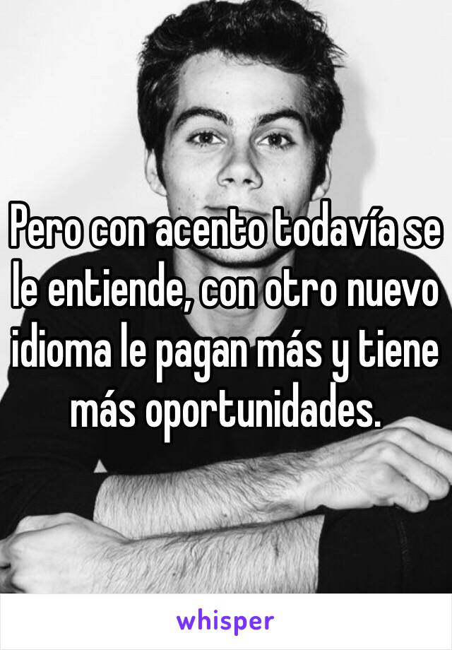 Pero con acento todavía se le entiende, con otro nuevo idioma le pagan más y tiene más oportunidades. 