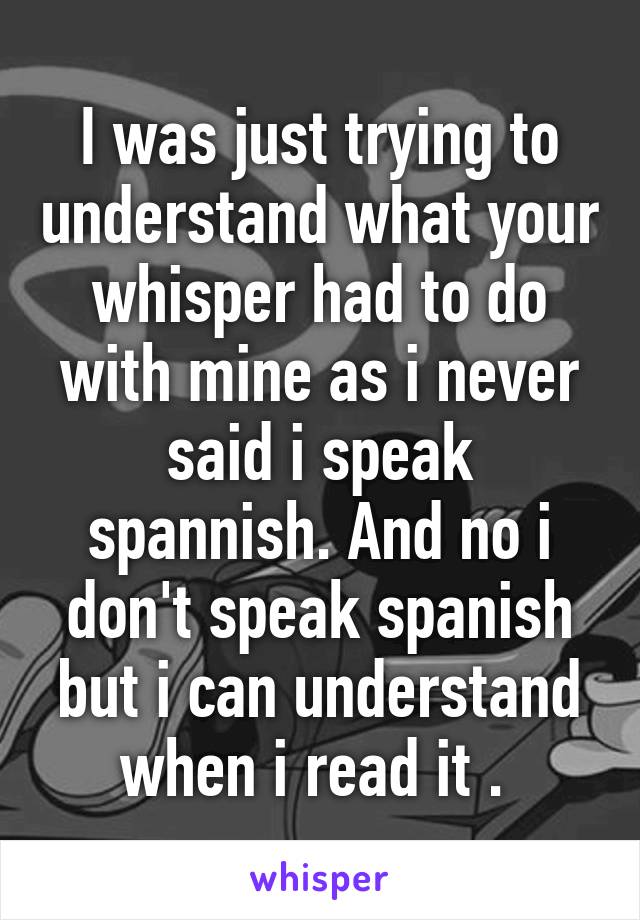 I was just trying to understand what your whisper had to do with mine as i never said i speak spannish. And no i don't speak spanish but i can understand when i read it . 