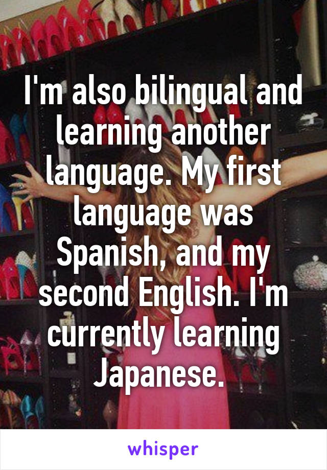 I'm also bilingual and learning another language. My first language was Spanish, and my second English. I'm currently learning Japanese. 