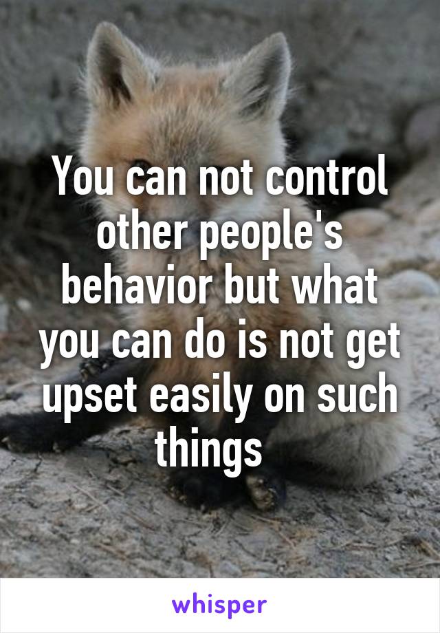 You can not control other people's behavior but what you can do is not get upset easily on such things  