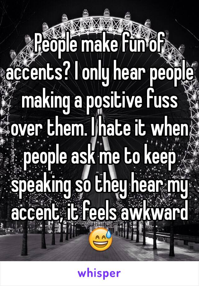 People make fun of accents? I only hear people making a positive fuss over them. I hate it when people ask me to keep speaking so they hear my accent, it feels awkward 😅