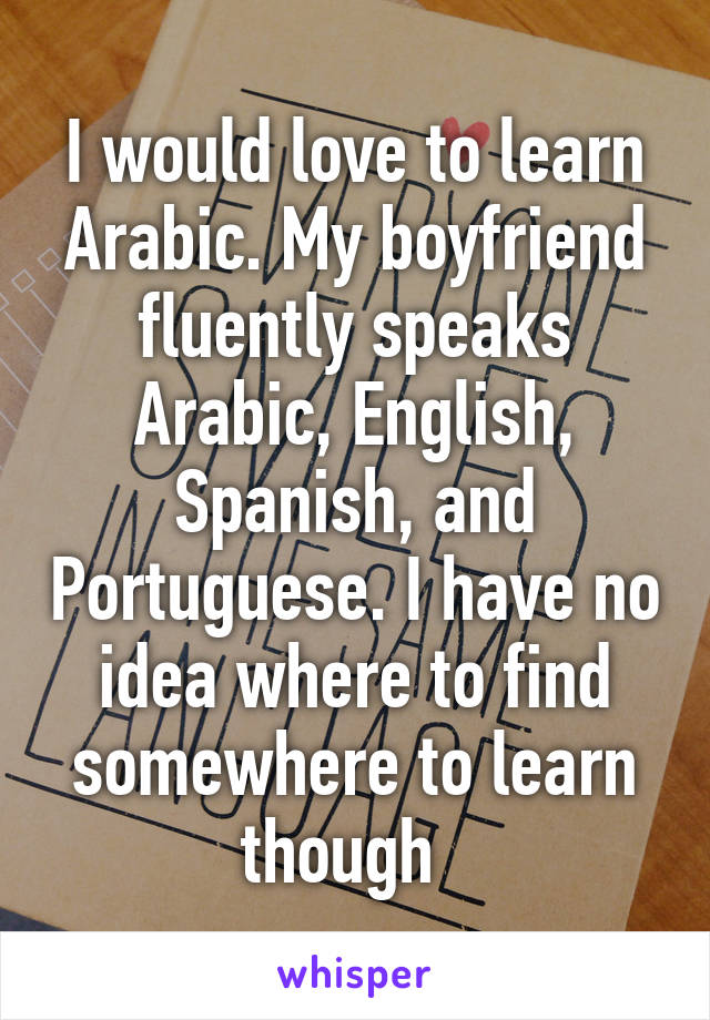 I would love to learn Arabic. My boyfriend fluently speaks Arabic, English, Spanish, and Portuguese. I have no idea where to find somewhere to learn though  