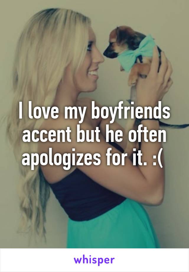 I love my boyfriends accent but he often apologizes for it. :( 