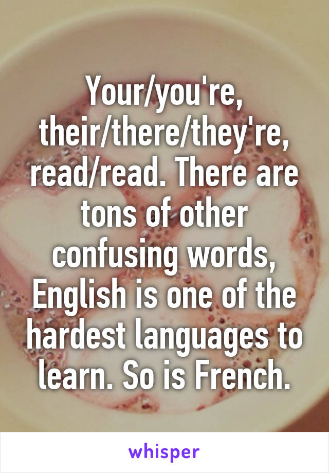 Your/you're, their/there/they're, read/read. There are tons of other confusing words, English is one of the hardest languages to learn. So is French.