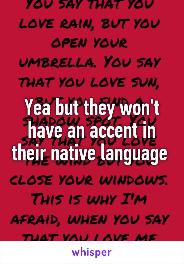 Yea but they won't have an accent in their native language 