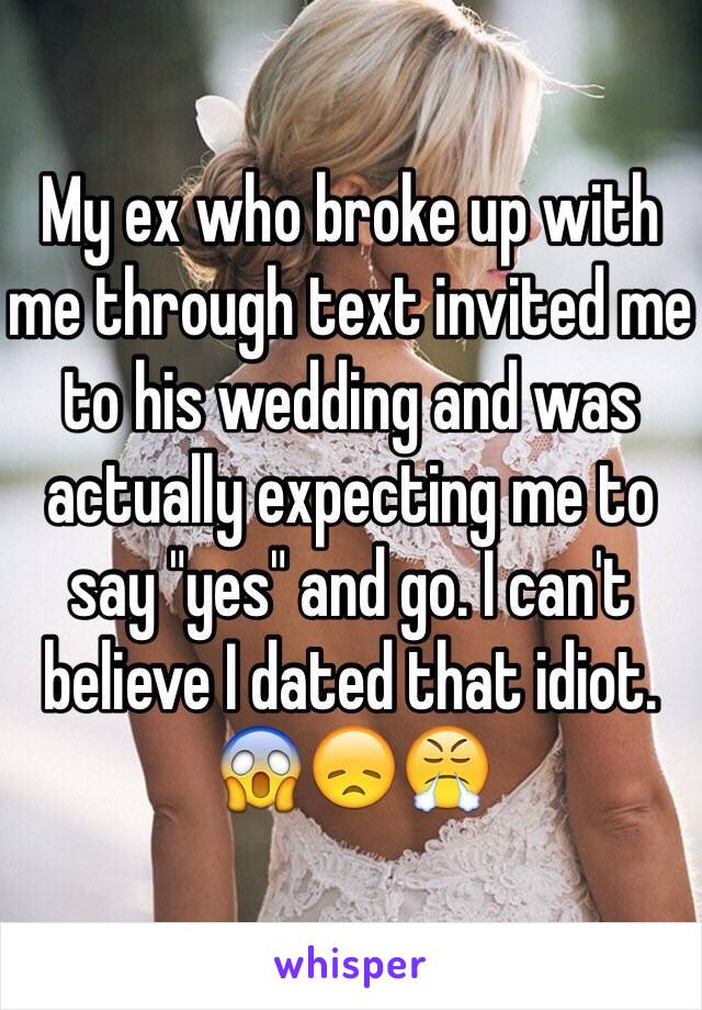 My ex who broke up with me through text invited me to his wedding and was actually expecting me to say "yes" and go. I can't believe I dated that idiot. 😱😞😤