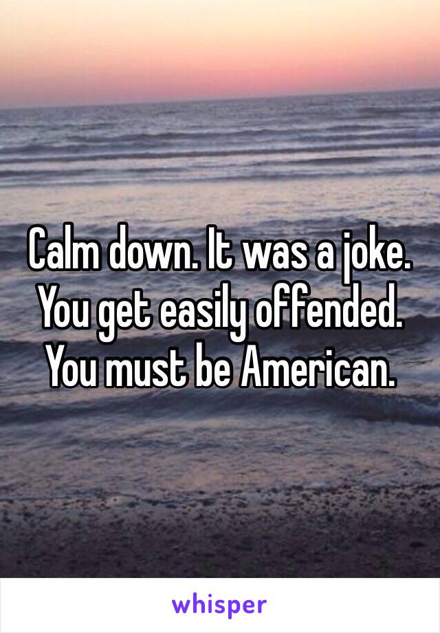 Calm down. It was a joke. You get easily offended. You must be American. 