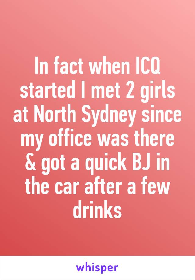 In fact when ICQ started I met 2 girls at North Sydney since my office was there & got a quick BJ in the car after a few drinks