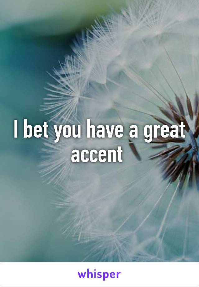 I bet you have a great accent 